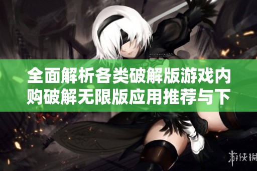 全面解析各类破解版游戏内购破解无限版应用推荐与下载指南