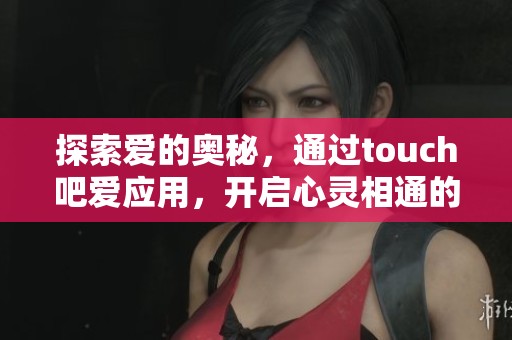 探索爱的奥秘，通过touch吧爱应用，开启心灵相通的奇妙旅程