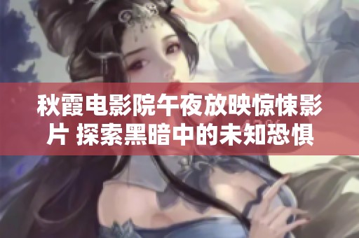 秋霞电影院午夜放映惊悚影片 探索黑暗中的未知恐惧之旅