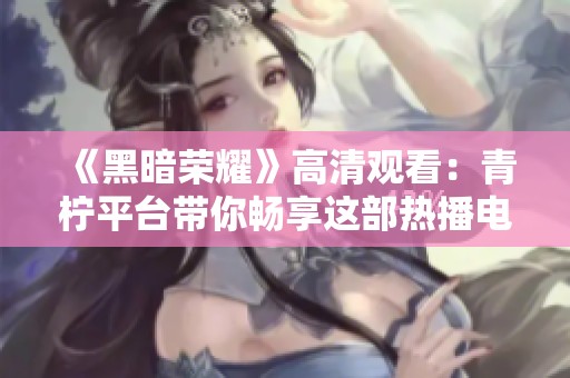 《黑暗荣耀》高清观看：青柠平台带你畅享这部热播电视剧的精彩剧情