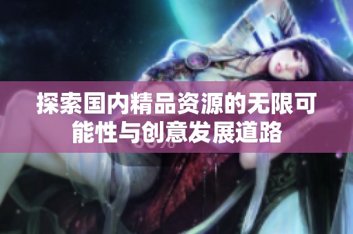 探索国内精品资源的无限可能性与创意发展道路