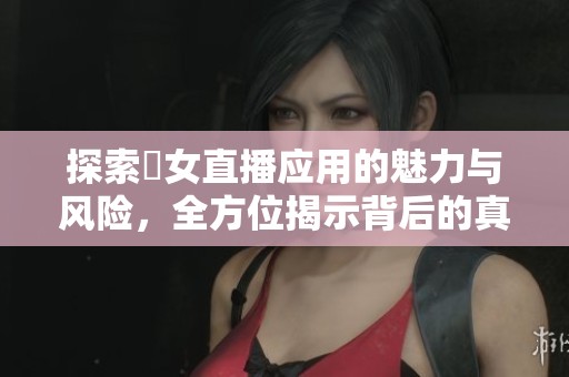 探索祼女直播应用的魅力与风险，全方位揭示背后的真相