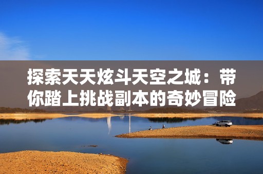 探索天天炫斗天空之城：带你踏上挑战副本的奇妙冒险之旅