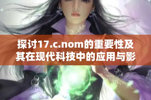 探讨17.c.nom的重要性及其在现代科技中的应用与影响