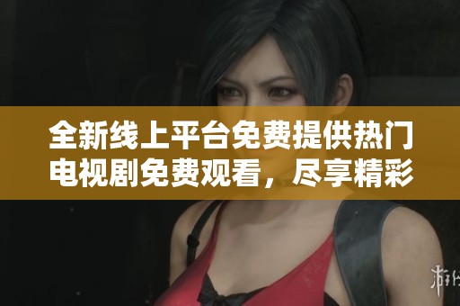 全新线上平台免费提供热门电视剧免费观看，尽享精彩剧情与娱乐时光