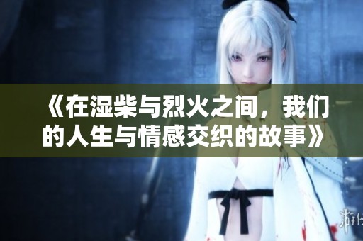 《在湿柴与烈火之间，我们的人生与情感交织的故事》