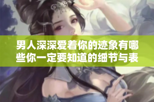男人深深爱着你的迹象有哪些你一定要知道的细节与表现