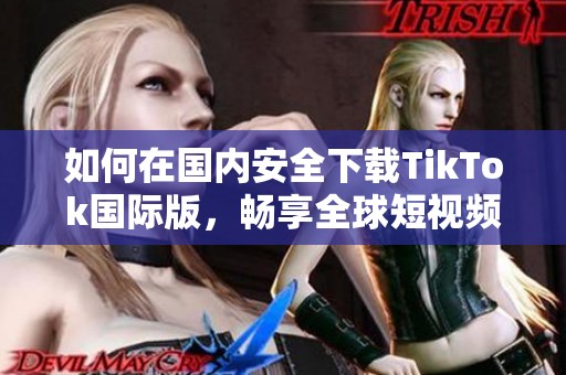 如何在国内安全下载TikTok国际版，畅享全球短视频乐趣