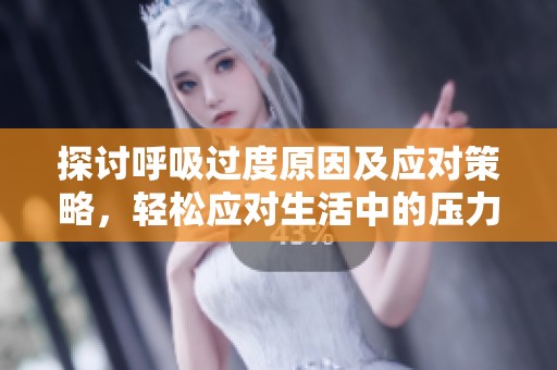 探讨呼吸过度原因及应对策略，轻松应对生活中的压力与焦虑
