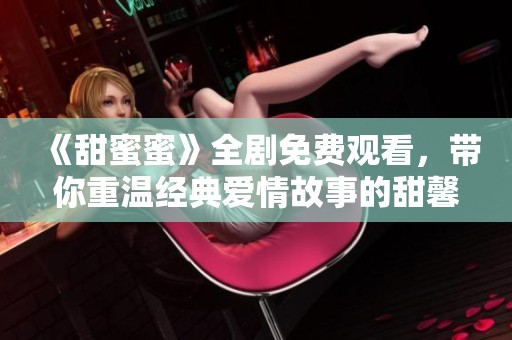 《甜蜜蜜》全剧免费观看，带你重温经典爱情故事的甜馨时刻