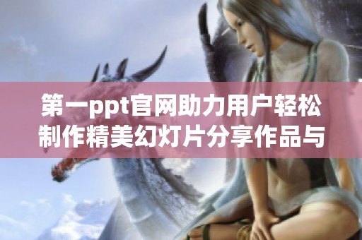 第一ppt官网助力用户轻松制作精美幻灯片分享作品与创意