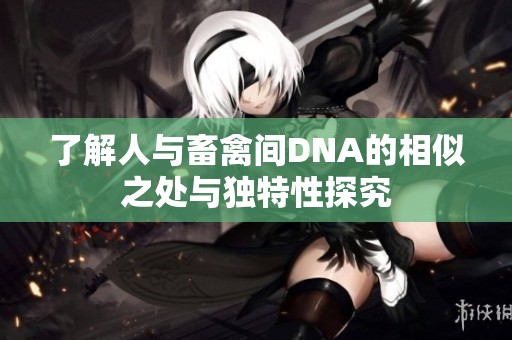 了解人与畜禽间DNA的相似之处与独特性探究