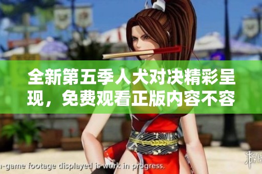 全新第五季人犬对决精彩呈现，免费观看正版内容不容错过