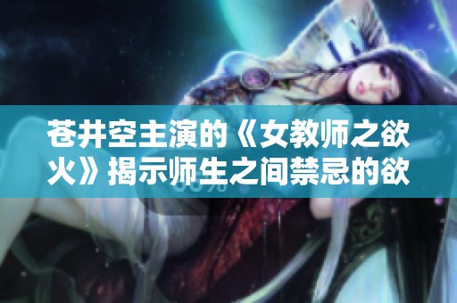 苍井空主演的《女教师之欲火》揭示师生之间禁忌的欲望与激情