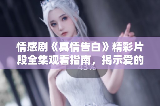 情感剧《真情告白》精彩片段全集观看指南，揭示爱的真谛与温暖瞬间