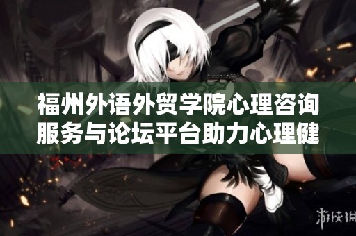 福州外语外贸学院心理咨询服务与论坛平台助力心理健康发展