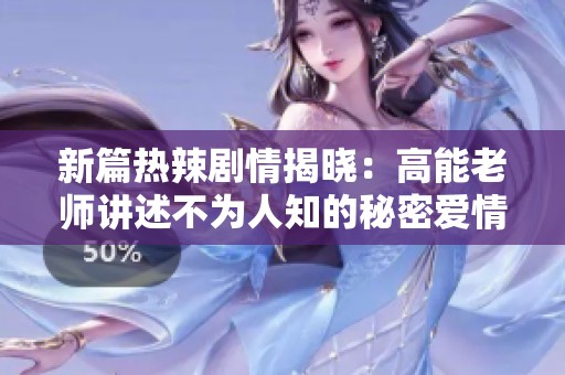 新篇热辣剧情揭晓：高能老师讲述不为人知的秘密爱情故事