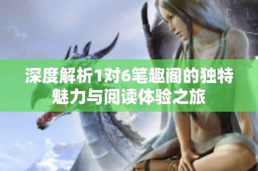 深度解析1对6笔趣阁的独特魅力与阅读体验之旅