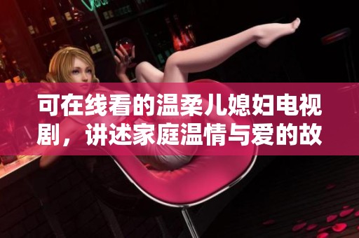 可在线看的温柔儿媳妇电视剧，讲述家庭温情与爱的故事