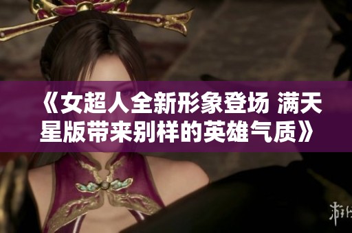 《女超人全新形象登场 满天星版带来别样的英雄气质》
