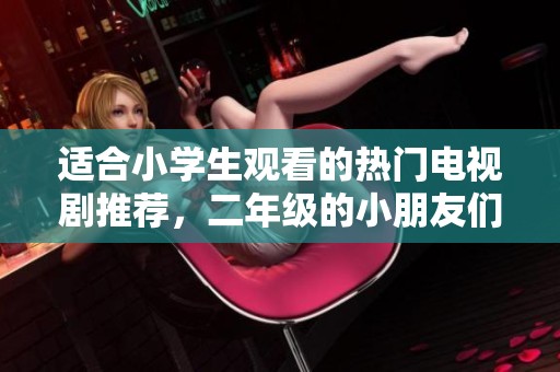 适合小学生观看的热门电视剧推荐，二年级的小朋友们快来看看吧