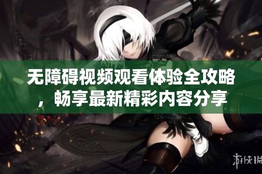 无障碍视频观看体验全攻略，畅享最新精彩内容分享