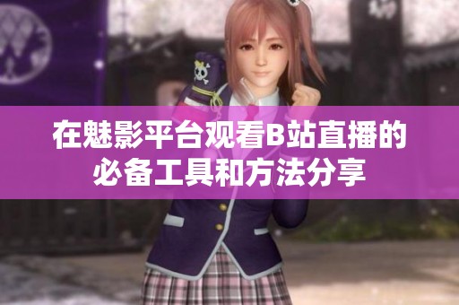 在魅影平台观看B站直播的必备工具和方法分享