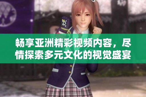 畅享亚洲精彩视频内容，尽情探索多元文化的视觉盛宴