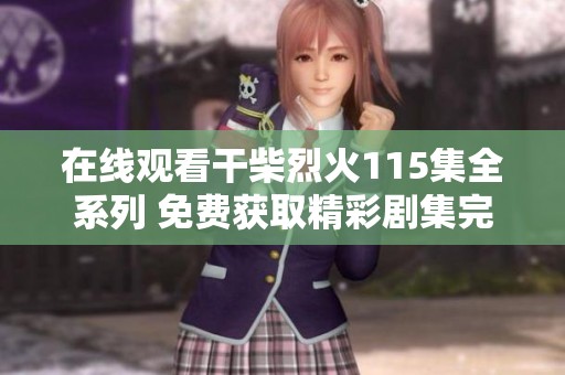 在线观看干柴烈火115集全系列 免费获取精彩剧集完整版资源分享