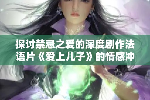 探讨禁忌之爱的深度剧作法语片《爱上儿子》的情感冲突与家庭关系