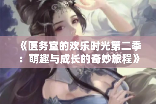 《医务室的欢乐时光第二季：萌趣与成长的奇妙旅程》
