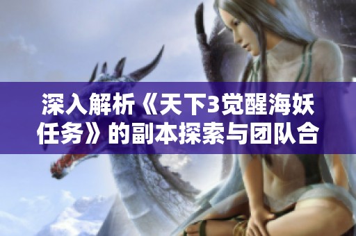 深入解析《天下3觉醒海妖任务》的副本探索与团队合作趣味