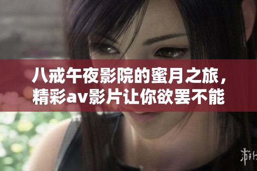 八戒午夜影院的蜜月之旅，精彩av影片让你欲罢不能的体验之夜