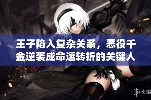 王子陷入复杂关系，恶役千金逆袭成命运转折的关键人物