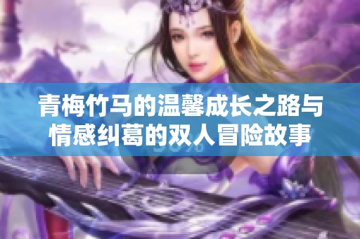 青梅竹马的温馨成长之路与情感纠葛的双人冒险故事