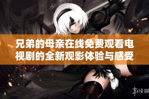 兄弟的母亲在线免费观看电视剧的全新观影体验与感受分享