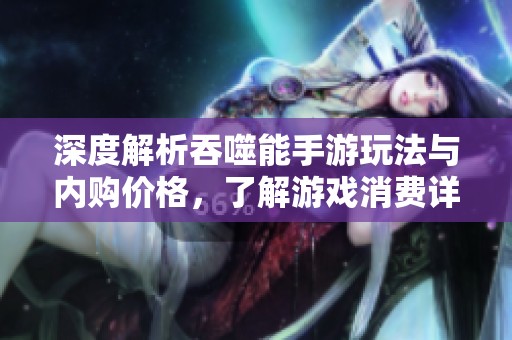 深度解析吞噬能手游玩法与内购价格，了解游戏消费详情与策略