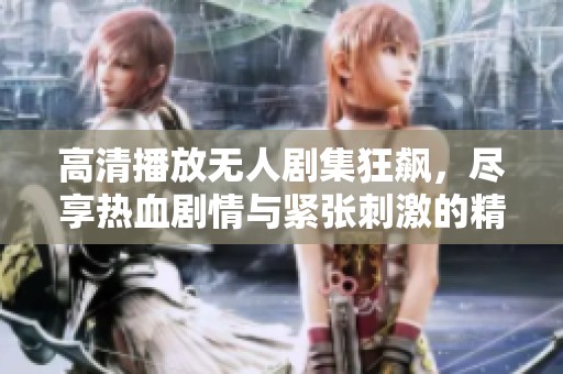 高清播放无人剧集狂飙，尽享热血剧情与紧张刺激的精彩体验
