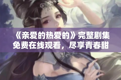 《亲爱的热爱的》完整剧集免费在线观看，尽享青春甜蜜爱情故事