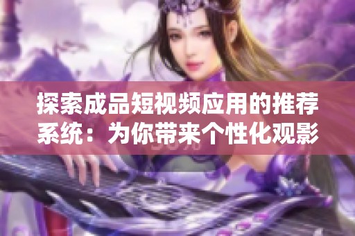 探索成品短视频应用的推荐系统：为你带来个性化观影体验的新选择