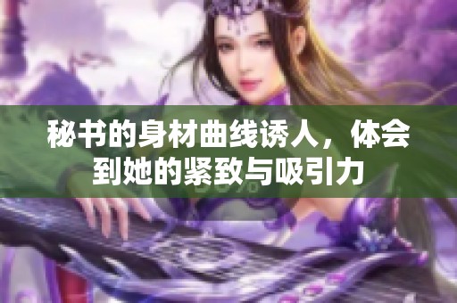 秘书的身材曲线诱人，体会到她的紧致与吸引力