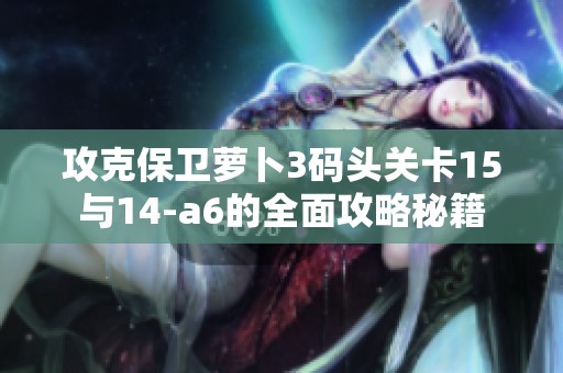 攻克保卫萝卜3码头关卡15与14-a6的全面攻略秘籍