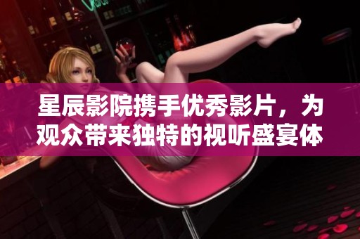 星辰影院携手优秀影片，为观众带来独特的视听盛宴体验