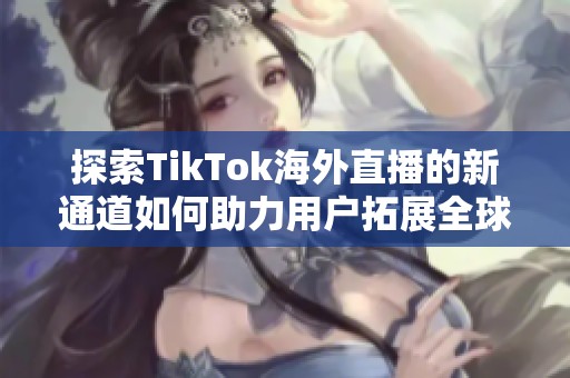 探索TikTok海外直播的新通道如何助力用户拓展全球观众群体