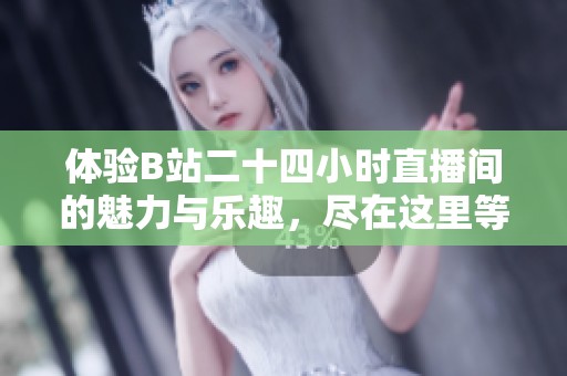 体验B站二十四小时直播间的魅力与乐趣，尽在这里等你来探索！