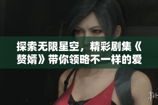 探索无限星空，精彩剧集《赘婿》带你领略不一样的爱情故事