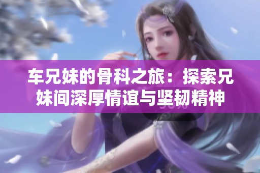 车兄妹的骨科之旅：探索兄妹间深厚情谊与坚韧精神