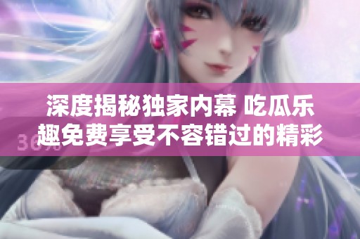 深度揭秘独家内幕 吃瓜乐趣免费享受不容错过的精彩爆料