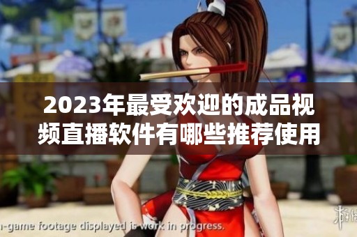 2023年最受欢迎的成品视频直播软件有哪些推荐使用呢