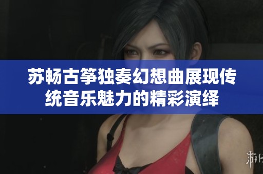 苏畅古筝独奏幻想曲展现传统音乐魅力的精彩演绎